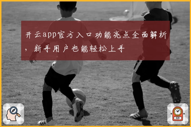 开云app官方入口功能亮点全面解析，新手用户也能轻松上手