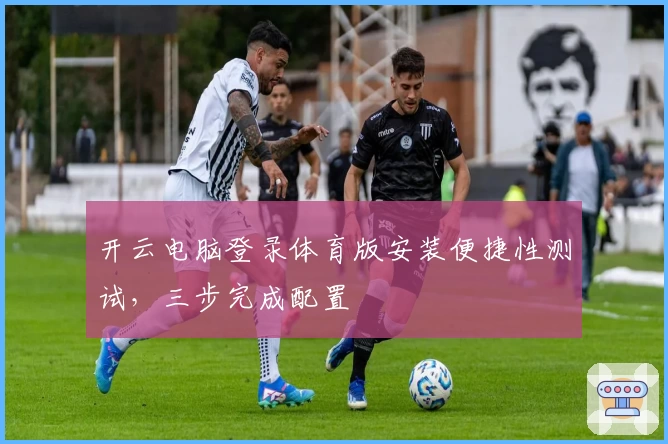开云电脑登录体育版安装便捷性测试，三步完成配置