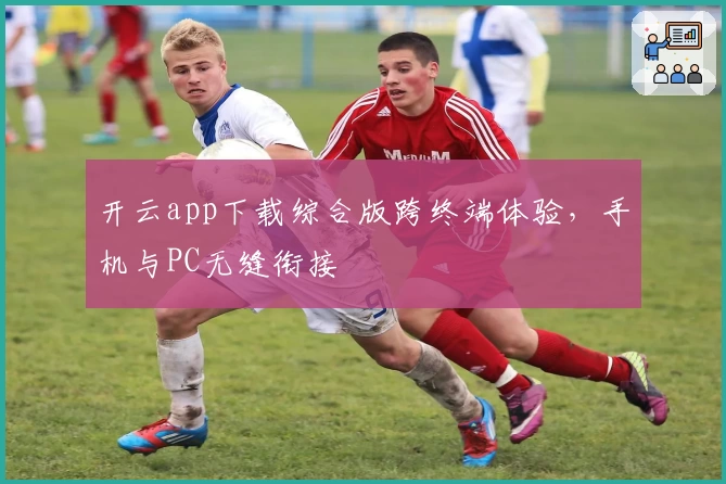 开云app下载综合版跨终端体验，手机与PC无缝衔接