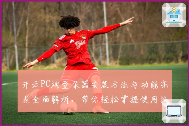 开云PC端登录器安装方法与功能亮点全面解析,带你轻松掌握使用技巧