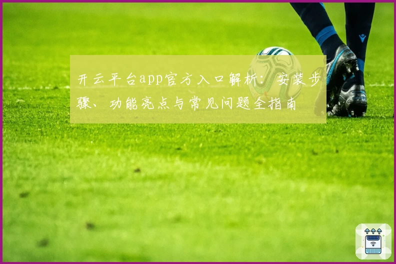 开云平台app官方入口解析：安装步骤、功能亮点与常见问题全指南
