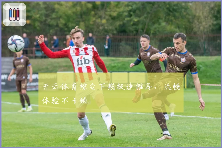 开云体育综合下载极速推荐,流畅体验不卡顿