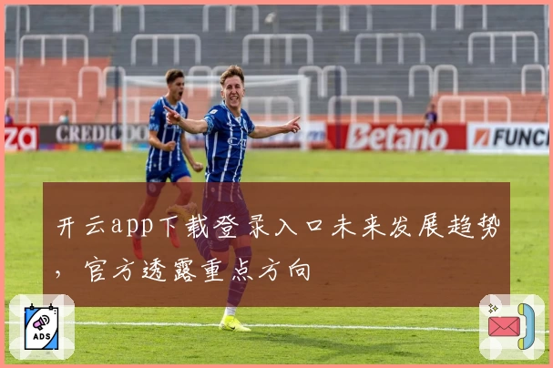 开云app下载登录入口未来发展趋势，官方透露重点方向