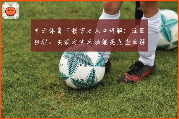 开云体育下载官方入口详解：注册教程、安装方法及功能亮点全面解析