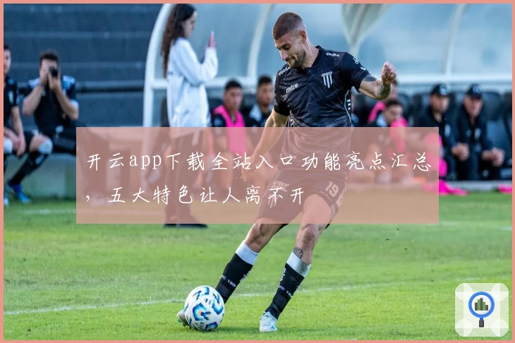 开云app下载全站入口功能亮点汇总，五大特色让人离不开