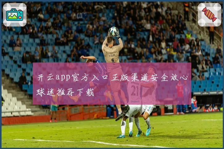 开云app官方入口正版渠道安全放心球迷推荐下载