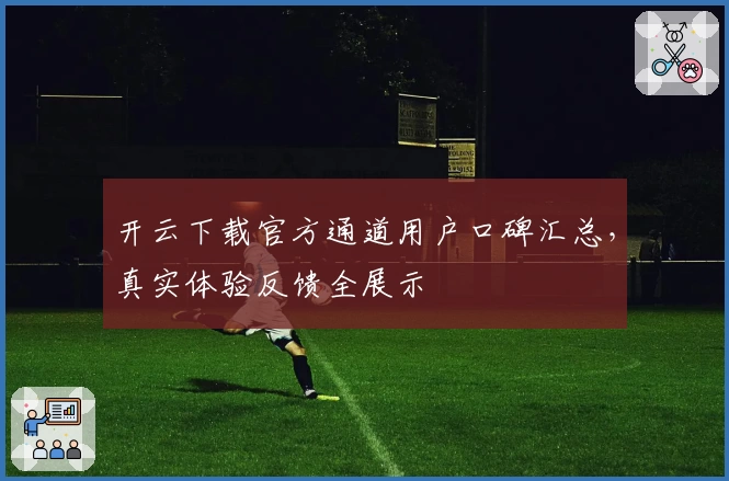 开云下载官方通道用户口碑汇总，真实体验反馈全展示