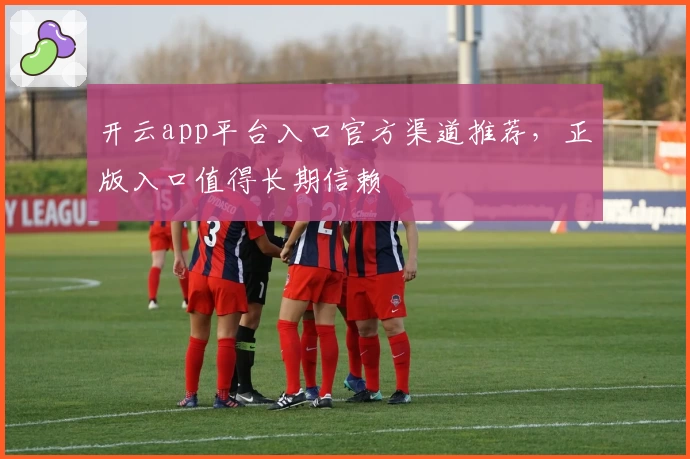 开云app平台入口官方渠道推荐，正版入口值得长期信赖