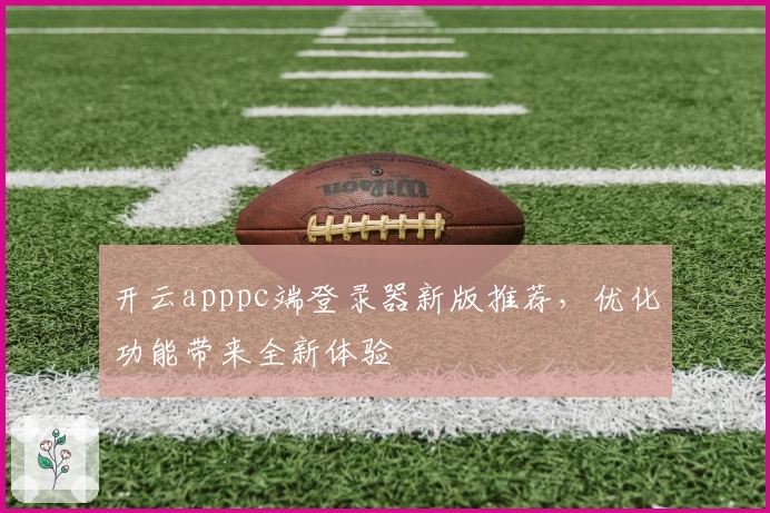 开云apppc端登录器新版推荐，优化功能带来全新体验