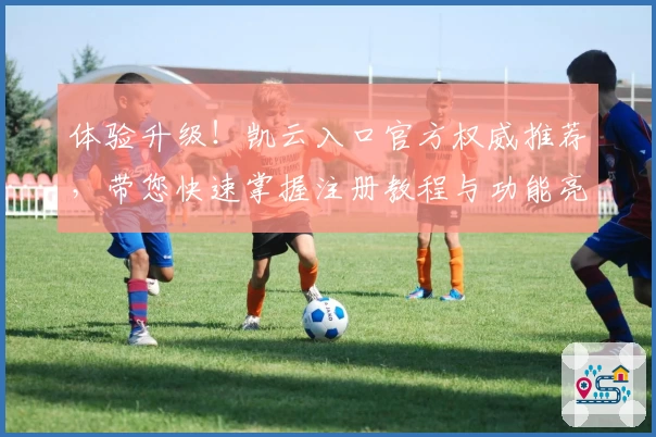 体验升级！凯云入口官方权威推荐，带您快速掌握注册教程与功能亮点