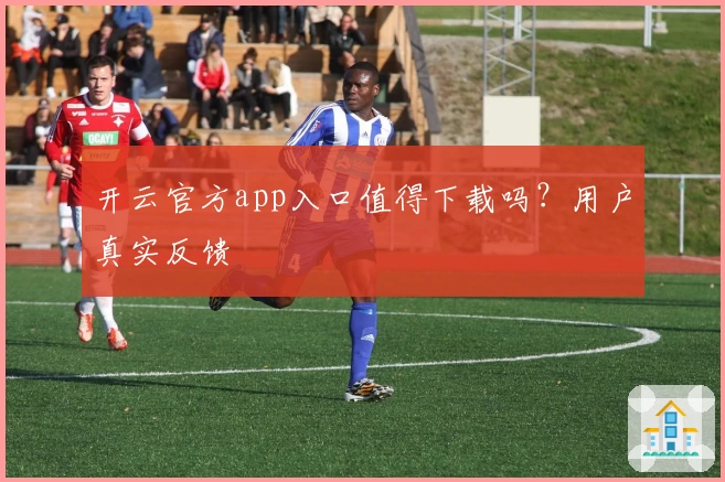 开云官方app入口值得下载吗?用户真实反馈