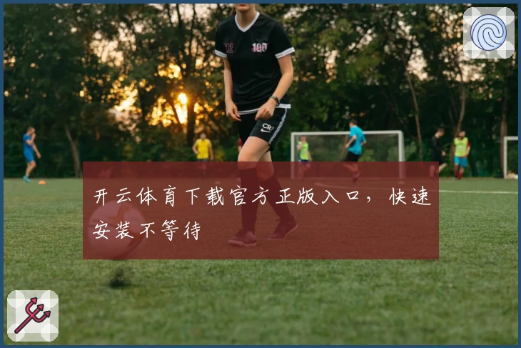 开云体育下载官方正版入口，快速安装不等待