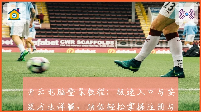 开云电脑登录教程：极速入口与安装方法详解，助你轻松掌握注册与使用技巧