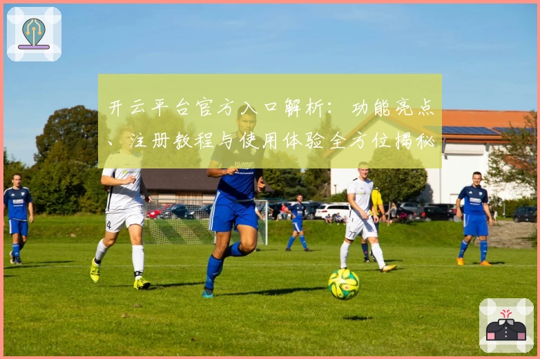 开云平台官方入口解析:功能亮点、注册教程与使用体验全方位揭秘