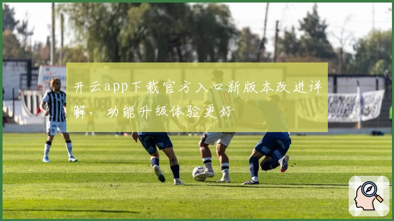 开云app下载官方入口新版本改进详解，功能升级体验更好
