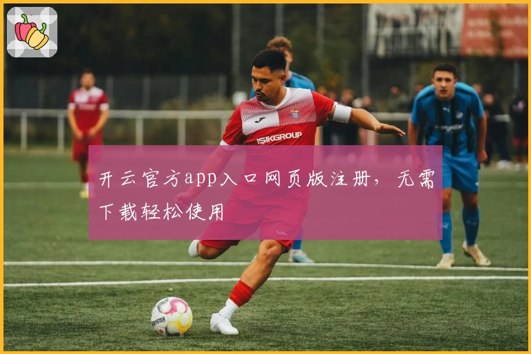 开云官方app入口网页版注册，无需下载轻松使用