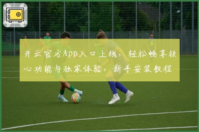 开云官方App入口上线，轻松畅享核心功能与独家体验，新手安装教程全解析