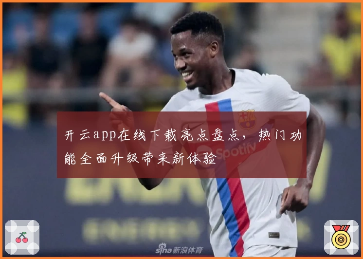 开云app在线下载亮点盘点，热门功能全面升级带来新体验