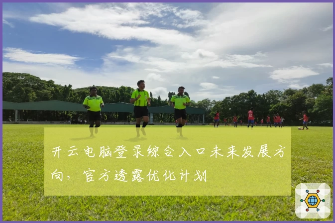 开云电脑登录综合入口未来发展方向，官方透露优化计划