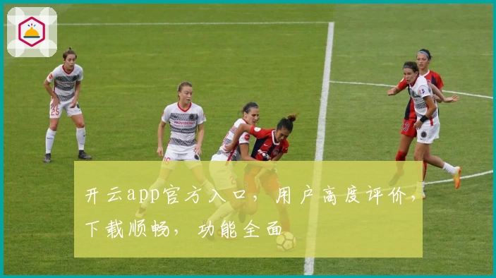 开云app官方入口，用户高度评价，下载顺畅，功能全面