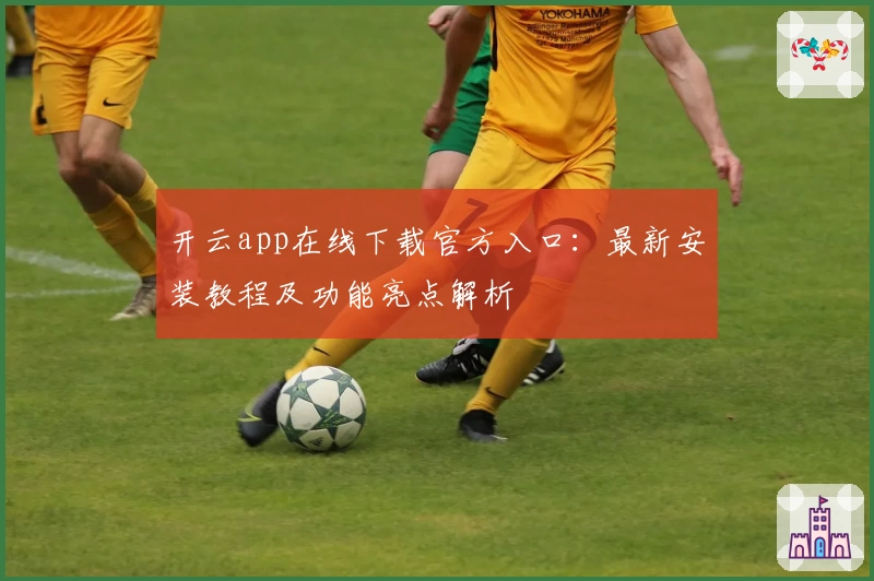 开云app在线下载官方入口:最新安装教程及功能亮点解析