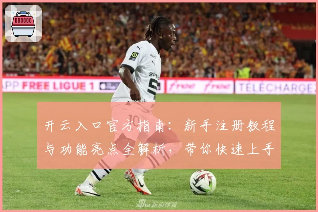 开云入口官方指南：新手注册教程与功能亮点全解析，带你快速上手体验